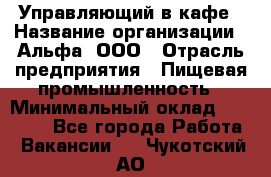 Управляющий в кафе › Название организации ­ Альфа, ООО › Отрасль предприятия ­ Пищевая промышленность › Минимальный оклад ­ 15 000 - Все города Работа » Вакансии   . Чукотский АО